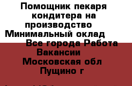 Помощник пекаря-кондитера на производство  › Минимальный оклад ­ 44 000 - Все города Работа » Вакансии   . Московская обл.,Пущино г.